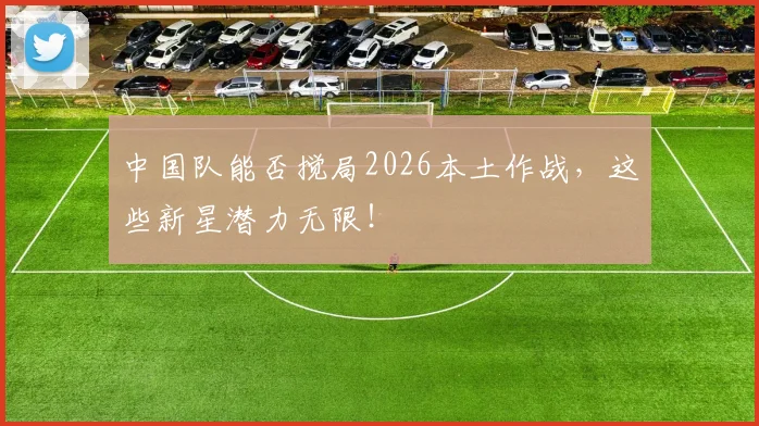 中国队能否搅局2026本土作战,这些新星潜力无限!