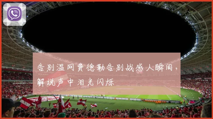 告别温网费德勒告别战感人瞬间，解说声中泪光闪烁