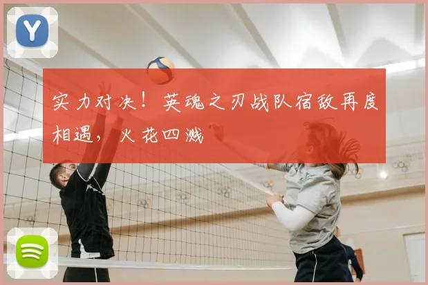 实力对决!英魂之刃战队宿敌再度相遇,火花四溅
