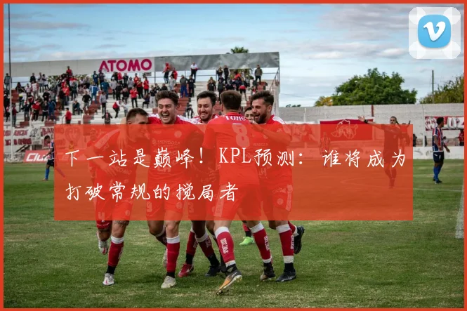 下一站是巅峰！KPL预测：谁将成为打破常规的搅局者
