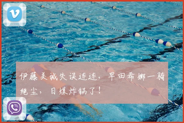 伊藤美诚失误连连，早田希娜一骑绝尘，日媒炸锅了！