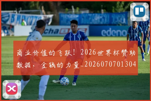 商业价值的飞跃！2026世界杯赞助数据，金钱的力量_20260707013046