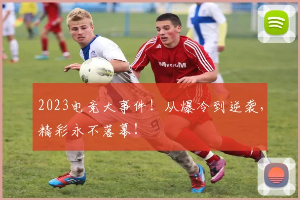 2023电竞大事件！从爆冷到逆袭，精彩永不落幕！