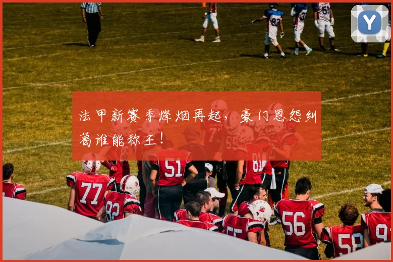 法甲新赛季烽烟再起,豪门恩怨纠葛谁能称王!