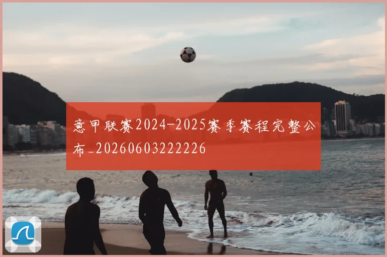 意甲联赛2024-2025赛季赛程完整公布_20260603222226