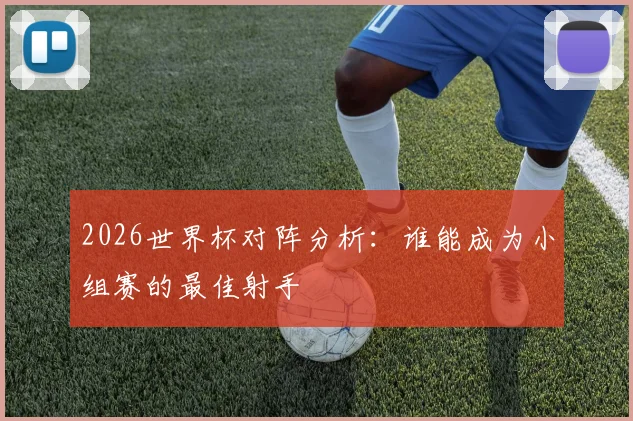 2026世界杯对阵分析：谁能成为小组赛的最佳射手