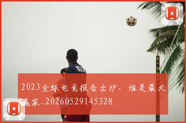 2023全球电竞报告出炉,谁是最大赢家_20260529145328