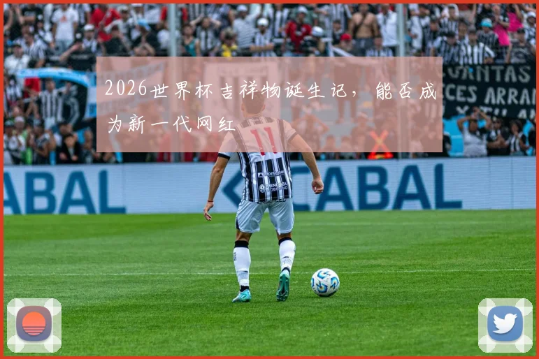 2026世界杯吉祥物诞生记,能否成为新一代网红