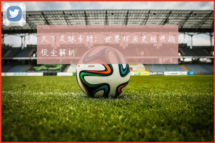 天下足球专题：世界杯历史经典战役全解析