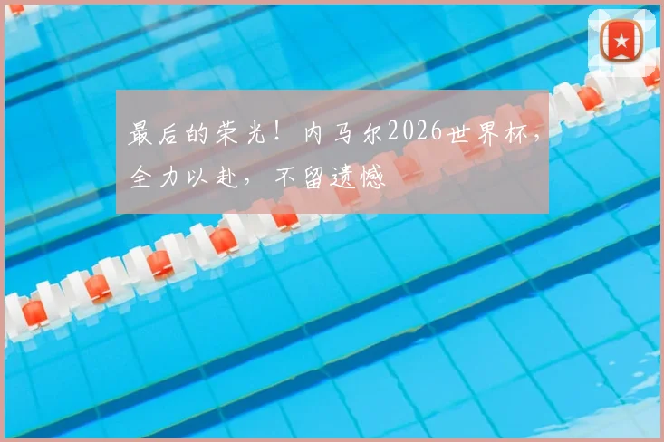 最后的荣光！内马尔2026世界杯，全力以赴，不留遗憾