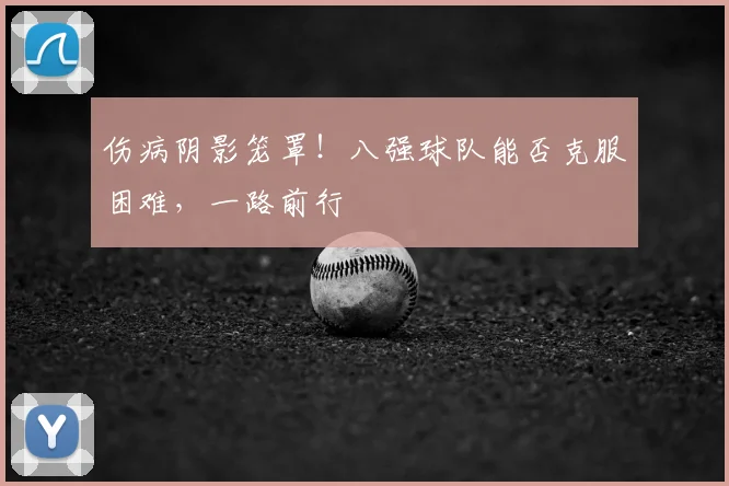 伤病阴影笼罩！八强球队能否克服困难，一路前行