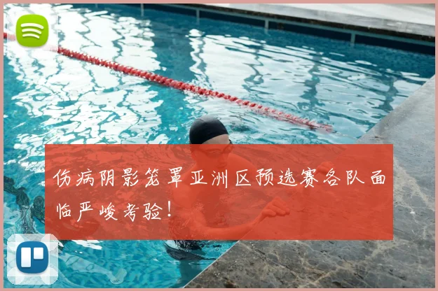 伤病阴影笼罩亚洲区预选赛各队面临严峻考验！