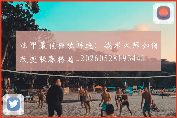 法甲最佳教练评选：战术大师如何改变联赛格局_20260528193441