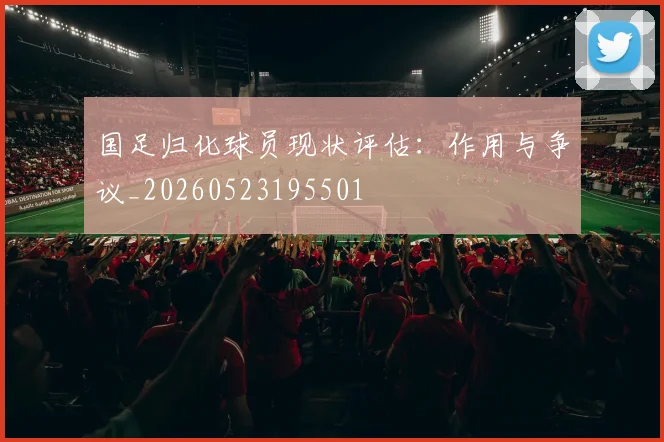 国足归化球员现状评估：作用与争议_20260523195501