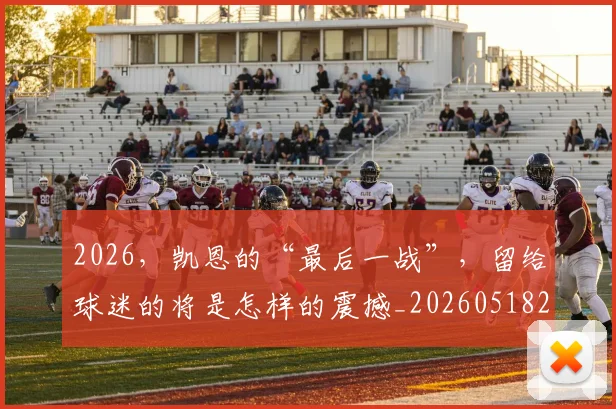 2026，凯恩的“最后一战”，留给球迷的将是怎样的震撼_20260518215426