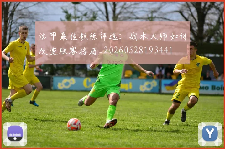 法甲最佳教练评选：战术大师如何改变联赛格局_20260528193441