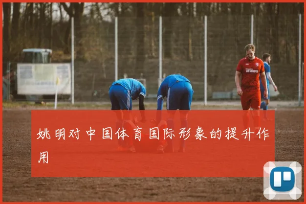 姚明对中国体育国际形象的提升作用