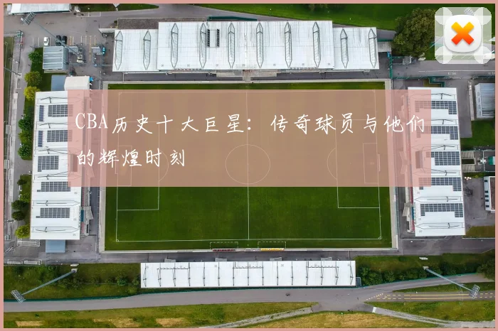 CBA历史十大巨星：传奇球员与他们的辉煌时刻