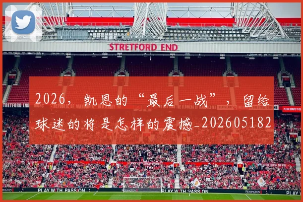 2026，凯恩的“最后一战”，留给球迷的将是怎样的震撼_20260518215426