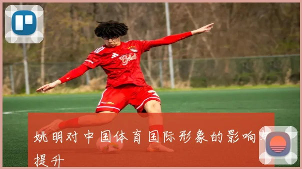 姚明对中国体育国际形象的影响与提升