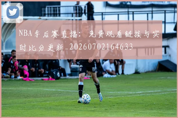 NBA季后赛直播：免费观看链接与实时比分更新_20260702164633