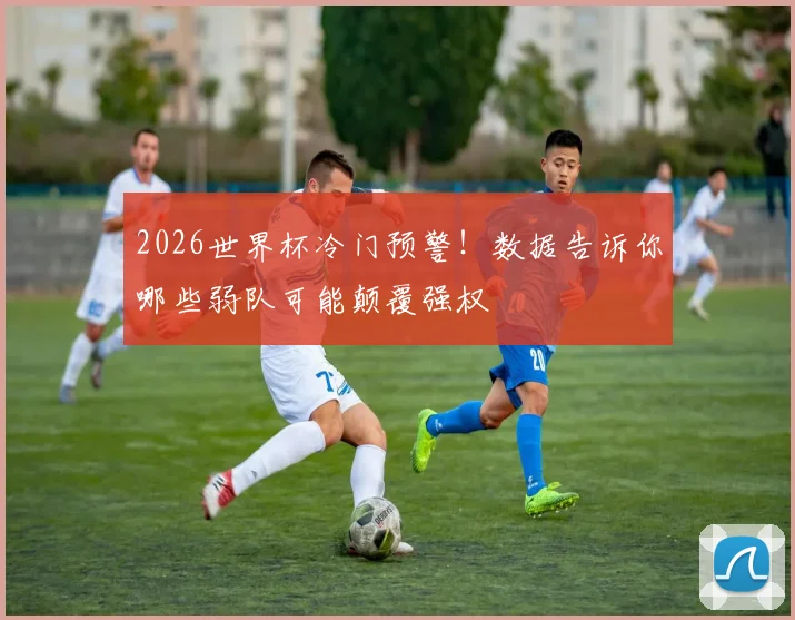 2026世界杯冷门预警！数据告诉你哪些弱队可能颠覆强权
