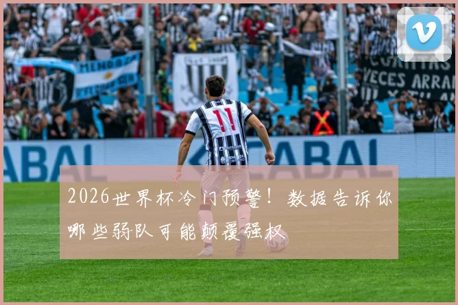 2026世界杯冷门预警！数据告诉你哪些弱队可能颠覆强权