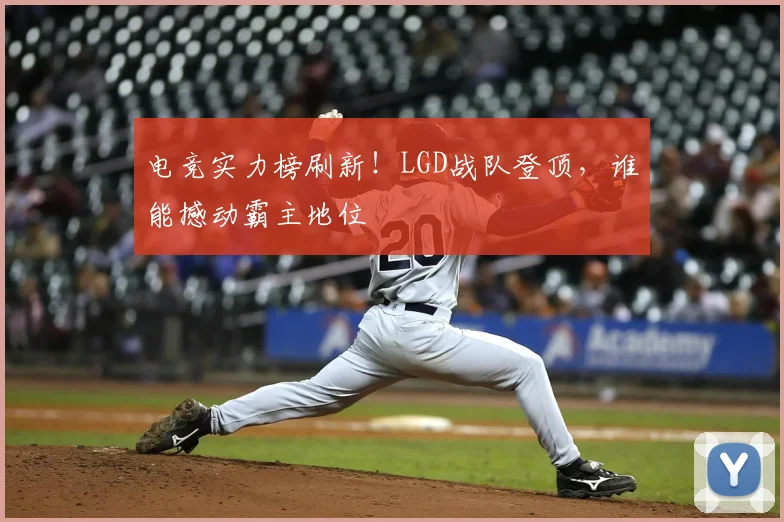 电竞实力榜刷新！LGD战队登顶，谁能撼动霸主地位