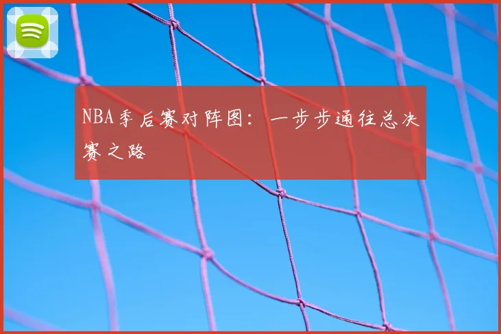 NBA季后赛对阵图：一步步通往总决赛之路