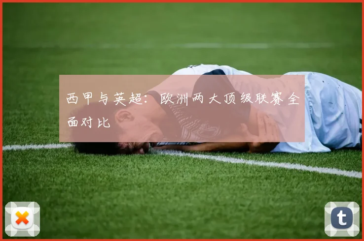西甲与英超：欧洲两大顶级联赛全面对比