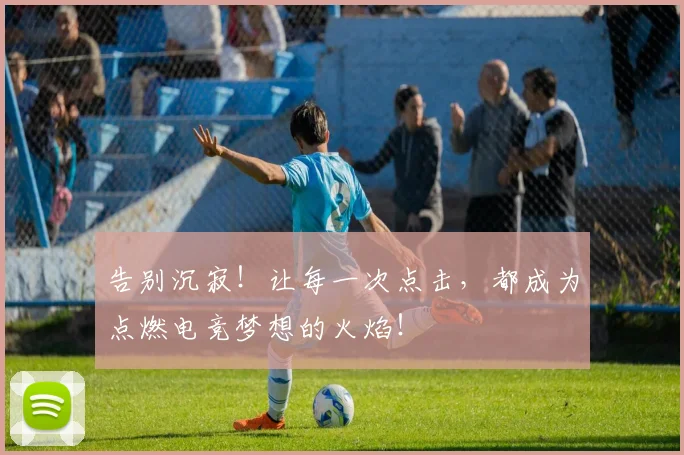 告别沉寂！让每一次点击，都成为点燃电竞梦想的火焰！