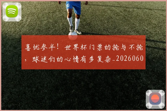 喜忧参半！世界杯门票的抢与不抢，球迷们的心情有多复杂_20260604144247