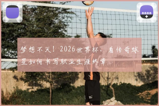 梦想不灭！2026世界杯，看传奇球星如何书写职业生涯终章