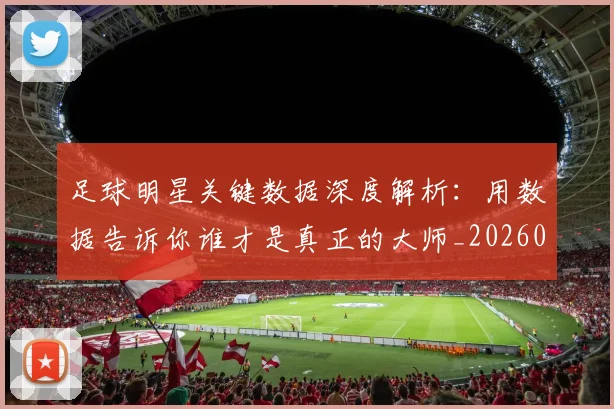 足球明星关键数据深度解析:用数据告诉你谁才是真正的大师_20260529200812