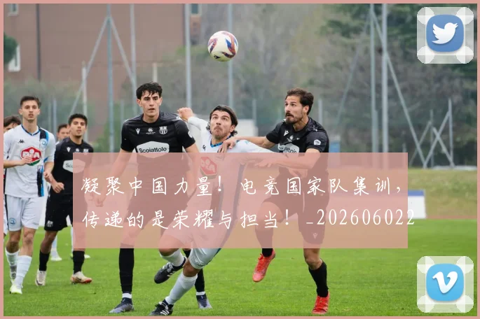 凝聚中国力量!电竞国家队集训,传递的是荣耀与担当!_20260602212511