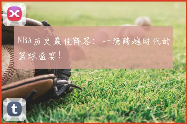 NBA历史最佳阵容：一场跨越时代的篮球盛宴！
