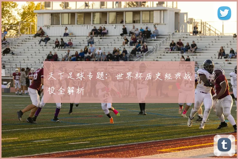 天下足球专题：世界杯历史经典战役全解析