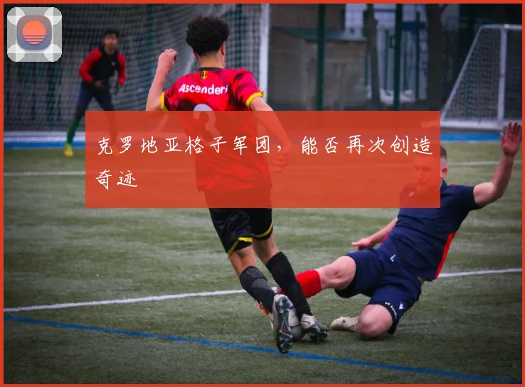 克罗地亚格子军团，能否再次创造奇迹