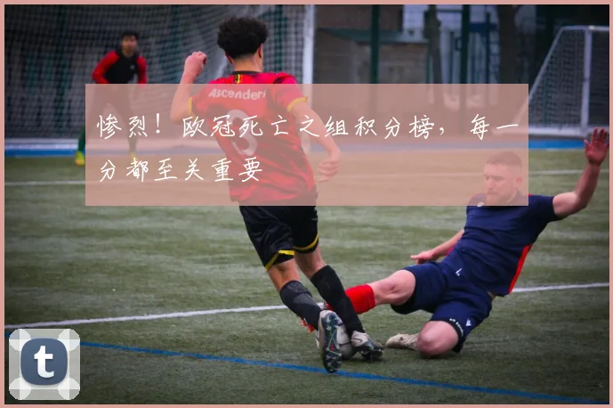 惨烈！欧冠死亡之组积分榜，每一分都至关重要