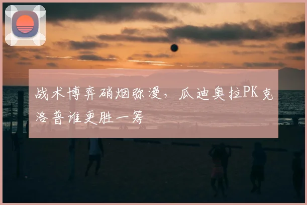 战术博弈硝烟弥漫,瓜迪奥拉PK克洛普谁更胜一筹