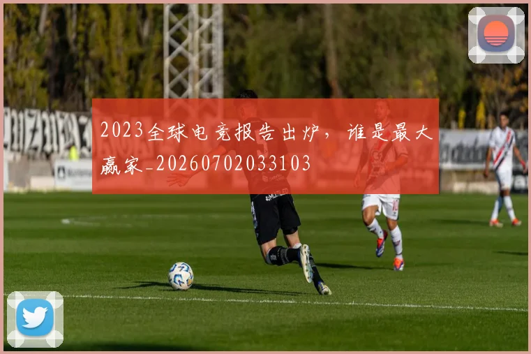 2023全球电竞报告出炉，谁是最大赢家_20260702033103