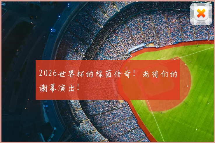2026世界杯的绿茵传奇！老将们的谢幕演出！