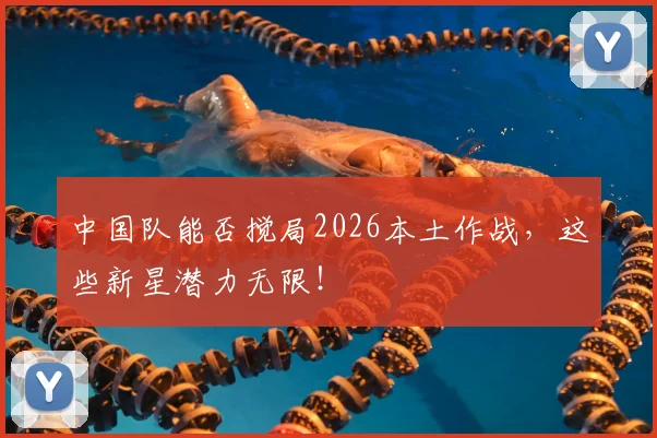 中国队能否搅局2026本土作战,这些新星潜力无限!