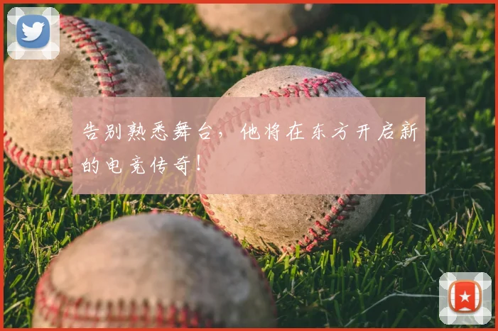 告别熟悉舞台，他将在东方开启新的电竞传奇！