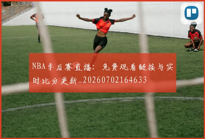 NBA季后赛直播：免费观看链接与实时比分更新_20260702164633