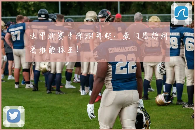 法甲新赛季烽烟再起,豪门恩怨纠葛谁能称王!