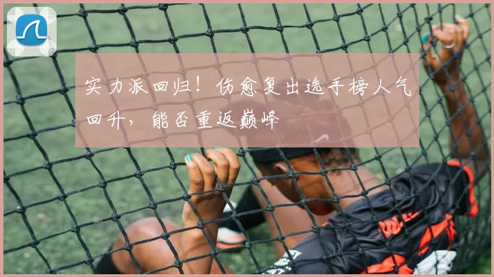 实力派回归!伤愈复出选手榜人气回升,能否重返巅峰