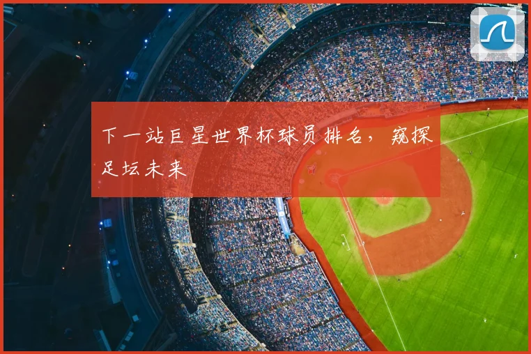 下一站巨星世界杯球员排名,窥探足坛未来