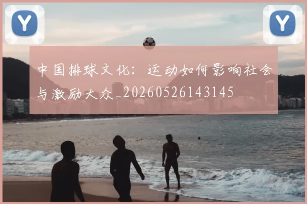 中国排球文化：运动如何影响社会与激励大众_20260526143145