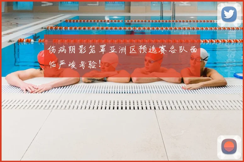 伤病阴影笼罩亚洲区预选赛各队面临严峻考验！
